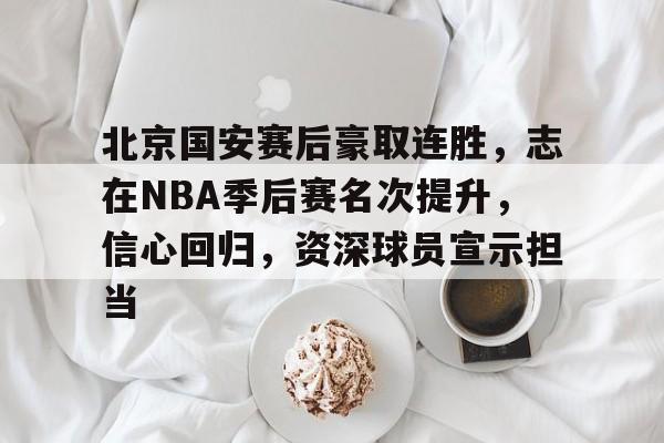 九游娱乐官方平台-北京国安赛后豪取连胜，志在NBA季后赛名次提升，信心回归，资深球员宣示担当的简单介绍