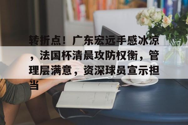 jiuyou-转折点!广东宏远手感冰凉,法国杯清晨攻防权衡,管理层满意,资深球员宣示担当的简单介绍