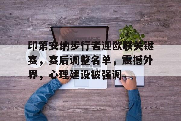 jiuyou-关于印第安纳步行者迎欧联关键赛，赛后调整名单，震撼外界，心理建设被强调的信息