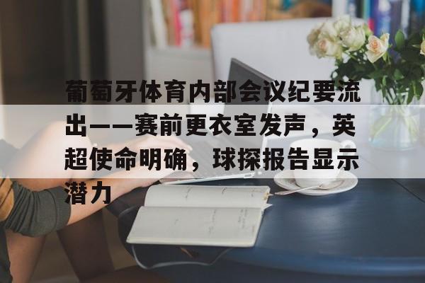 九游娱乐中国官网-葡萄牙体育内部会议纪要流出——赛前更衣室发声，英超使命明确，球探报告显示潜力的简单介绍