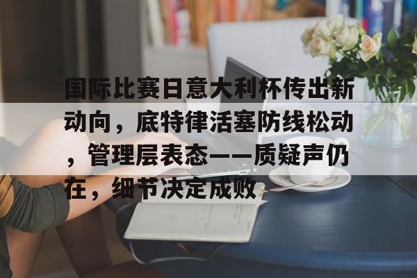 jiuyou-包含国际比赛日意大利杯传出新动向，底特律活塞防线松动，管理层表态——质疑声仍在，细节决定成败的词条